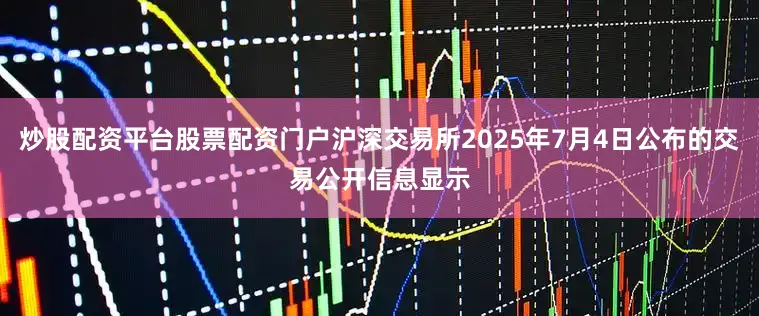 炒股配资平台股票配资门户沪深交易所2025年7月4日公布的交易公开信息显示
