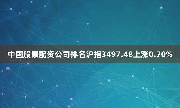 中国股票配资公司排名沪指3497.48上涨0.70%