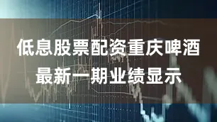低息股票配资重庆啤酒最新一期业绩显示