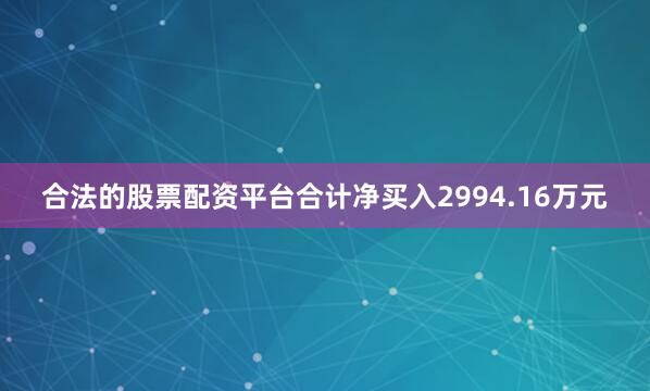 合法的股票配资平台合计净买入2994.16万元