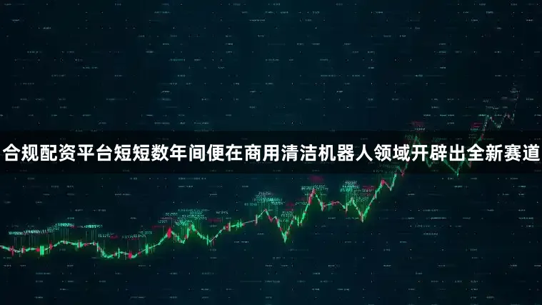 合规配资平台短短数年间便在商用清洁机器人领域开辟出全新赛道
