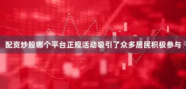 配资炒股哪个平台正规活动吸引了众多居民积极参与