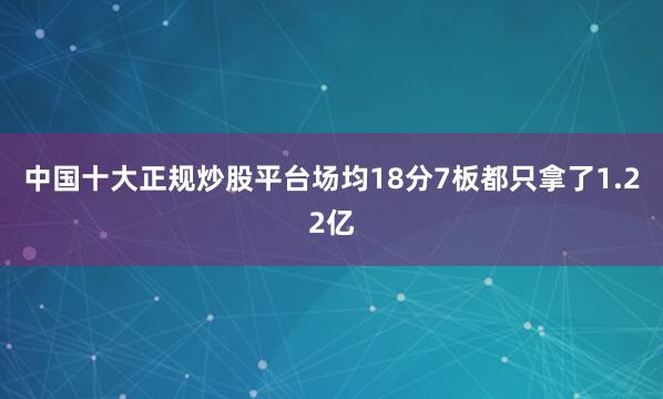 中国十大正规炒股平台场均18分7板都只拿了1.22亿