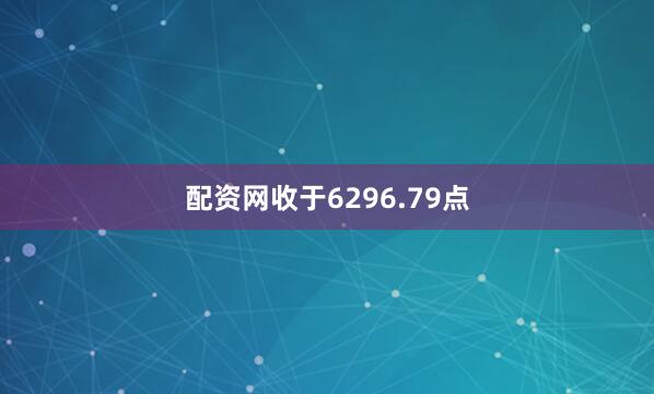 配资网收于6296.79点