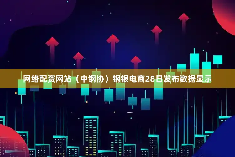 网络配资网站（中钢协）　　钢银电商28日发布数据显示