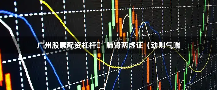 广州股票配资杠杆▶ 肺肾两虚证（动则气喘