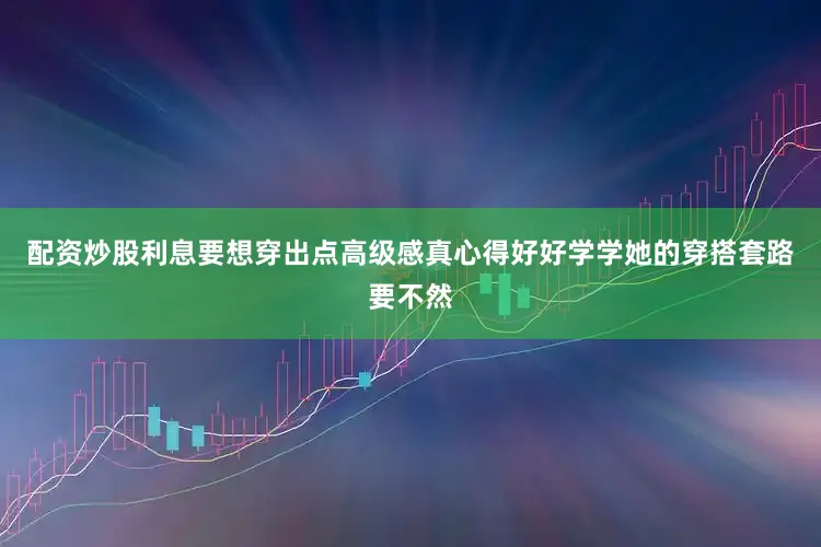 配资炒股利息要想穿出点高级感真心得好好学学她的穿搭套路要不然