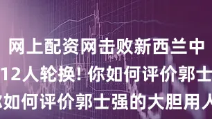 网上配资网击败新西兰中国队首节12人轮换! 你如何评价郭士强的大胆用人?
