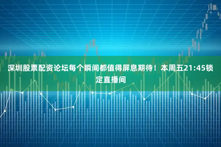 深圳股票配资论坛每个瞬间都值得屏息期待！本周五21:45锁定直播间
