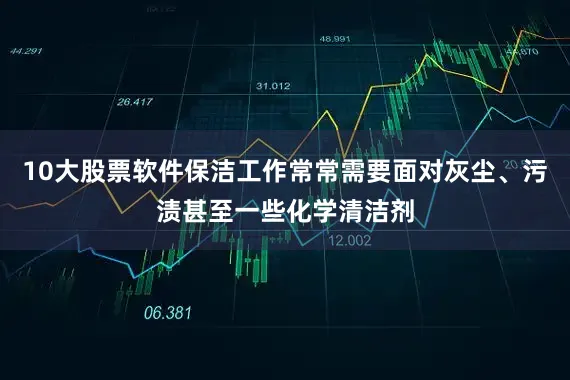 10大股票软件保洁工作常常需要面对灰尘、污渍甚至一些化学清洁剂