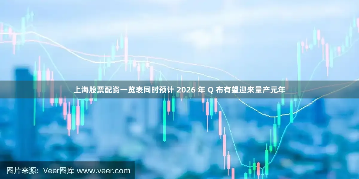 上海股票配资一览表同时预计 2026 年 Q 布有望迎来量产元年