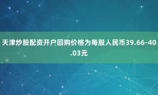 天津炒股配资开户回购价格为每股人民币39.66-40.03元