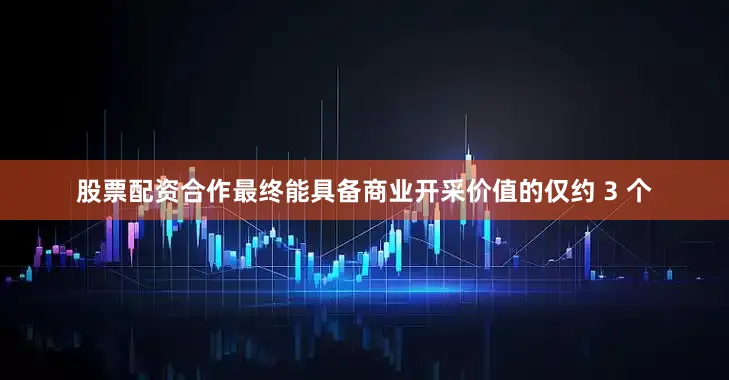 股票配资合作最终能具备商业开采价值的仅约 3 个