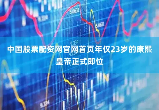 中国股票配资网官网首页年仅23岁的康熙皇帝正式即位
