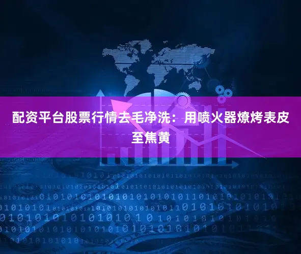 配资平台股票行情去毛净洗：用喷火器燎烤表皮至焦黄