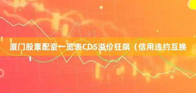 厦门股票配资一览表CDS溢价狂飙（信用违约互换