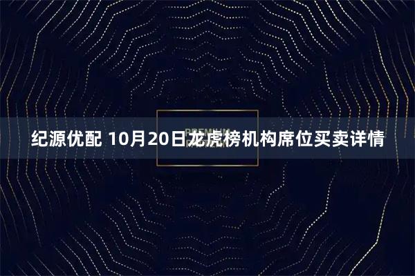 纪源优配 10月20日龙虎榜机构席位买卖详情