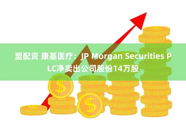 盟配资 康基医疗：JP Morgan Securities PLC净卖出公司股份14万股