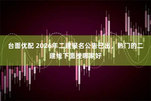 台面优配 2026年二建报名公告已出，热门的二建线下面授哪家好