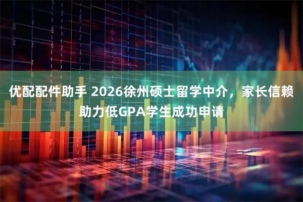 优配配件助手 2026徐州硕士留学中介，家长信赖助力低GPA学生成功申请