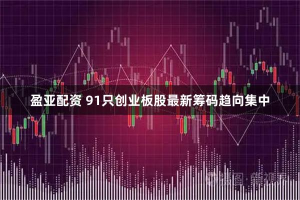 盈亚配资 91只创业板股最新筹码趋向集中