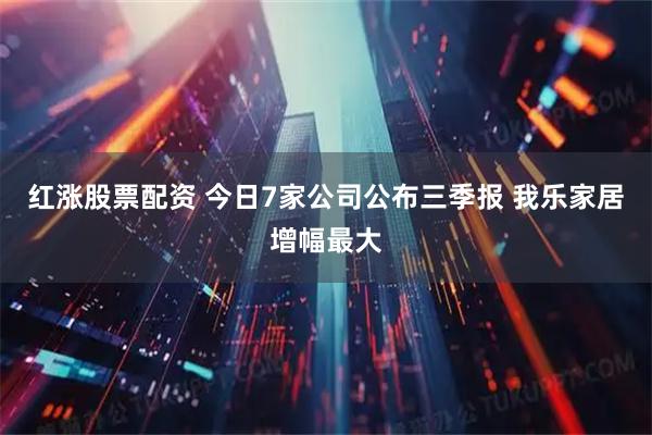 红涨股票配资 今日7家公司公布三季报 我乐家居增幅最大