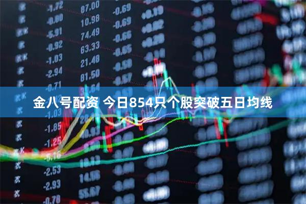 金八号配资 今日854只个股突破五日均线