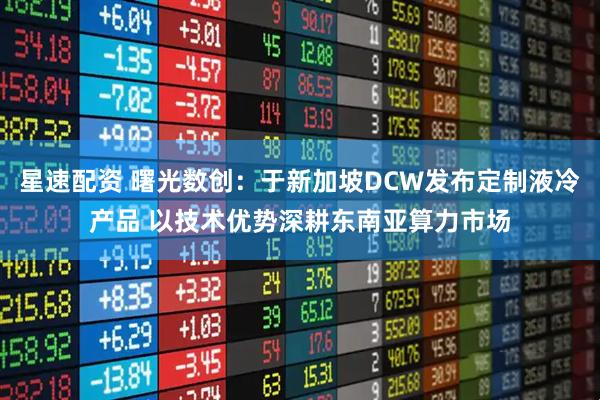 星速配资 曙光数创：于新加坡DCW发布定制液冷产品 以技术优势深耕东南亚算力市场