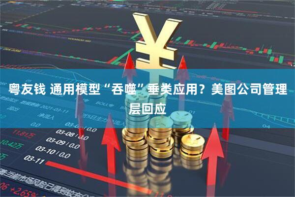 粤友钱 通用模型“吞噬”垂类应用？美图公司管理层回应