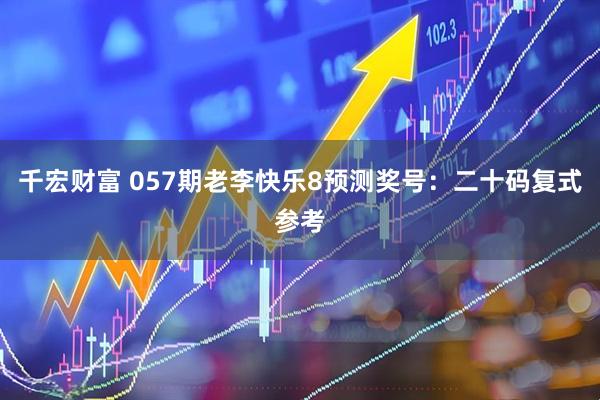 千宏财富 057期老李快乐8预测奖号：二十码复式参考