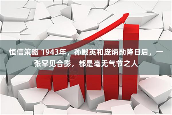 恒信策略 1943年，孙殿英和庞炳勋降日后，一张罕见合影，都是毫无气节之人