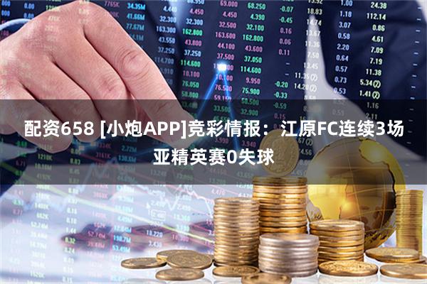 配资658 [小炮APP]竞彩情报：江原FC连续3场亚精英赛0失球
