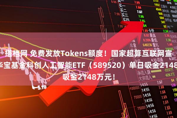 搭档网 免费发放Tokens额度！国家超算互联网宣布！华宝基金科创人工智能ETF（589520）单日吸金2148万元！