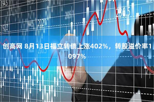 创高网 8月13日福立转债上涨402%，转股溢价率1097%