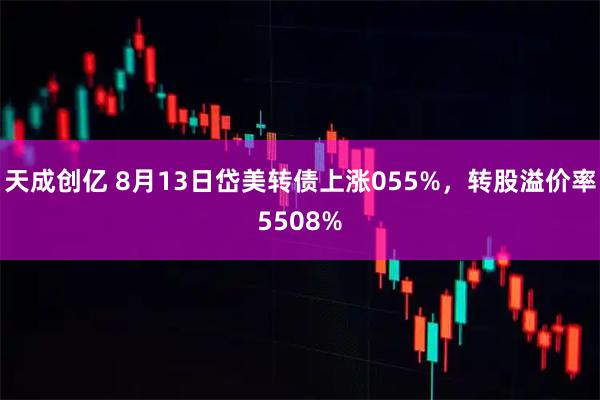 天成创亿 8月13日岱美转债上涨055%，转股溢价率5508%