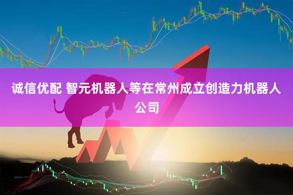 诚信优配 智元机器人等在常州成立创造力机器人公司
