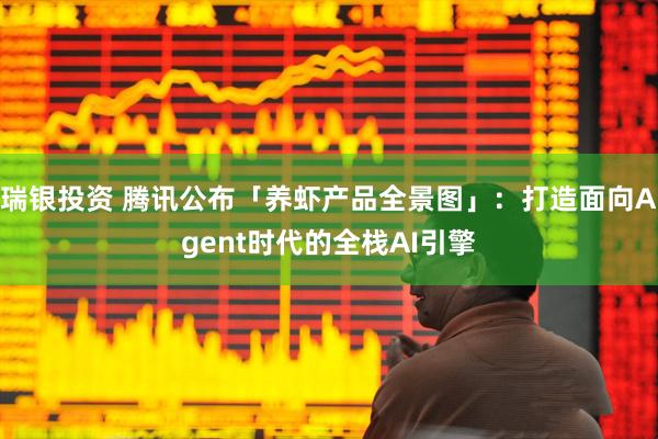 瑞银投资 腾讯公布「养虾产品全景图」：打造面向Agent时代的全栈AI引擎