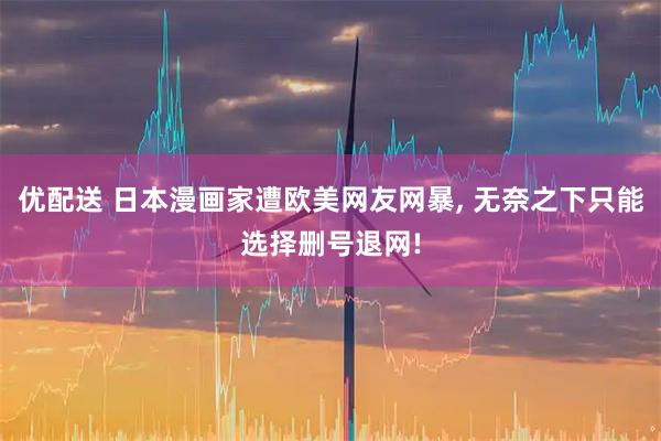 优配送 日本漫画家遭欧美网友网暴, 无奈之下只能选择删号退网!