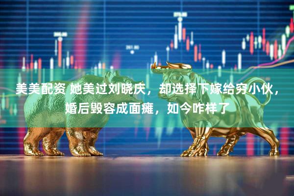美美配资 她美过刘晓庆，却选择下嫁给穷小伙，婚后毁容成面瘫，如今咋样了