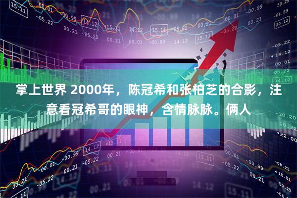 掌上世界 2000年，陈冠希和张柏芝的合影，注意看冠希哥的眼神，含情脉脉。俩人