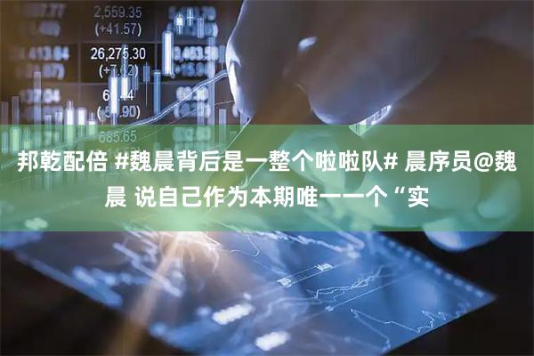 邦乾配倍 #魏晨背后是一整个啦啦队# 晨序员@魏晨 说自己作为本期唯一一个“实