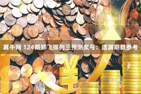 翼牛网 124期郑飞排列三预测奖号:遗漏期数参考