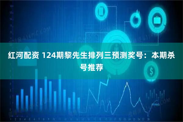 红河配资 124期黎先生排列三预测奖号：本期杀号推荐