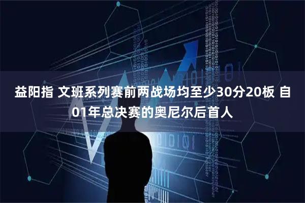 益阳指 文班系列赛前两战场均至少30分20板 自01年总决赛的奥尼尔后首人