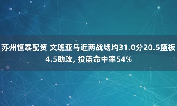 苏州恒泰配资 文班亚马近两战场均31.0分20.5篮板4.5助攻, 投篮命中率54%