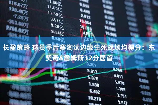 长盈策略 球员季后赛淘汰边缘生死战场均得分：东契奇&詹姆斯32分居首