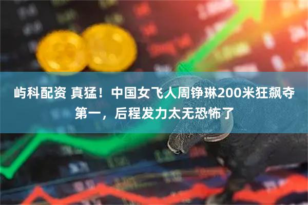 屿科配资 真猛！中国女飞人周铮琳200米狂飙夺第一，后程发力太无恐怖了