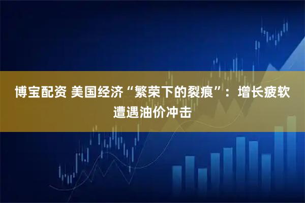 博宝配资 美国经济“繁荣下的裂痕”:增长疲软遭遇油价冲击