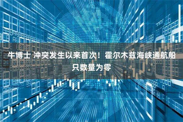 牛博士 冲突发生以来首次！霍尔木兹海峡通航船只数量为零
