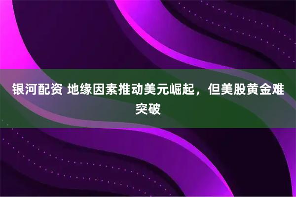 银河配资 地缘因素推动美元崛起，但美股黄金难突破